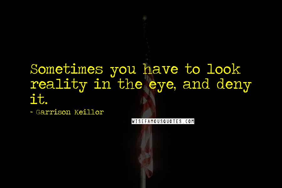 Garrison Keillor Quotes: Sometimes you have to look reality in the eye, and deny it.