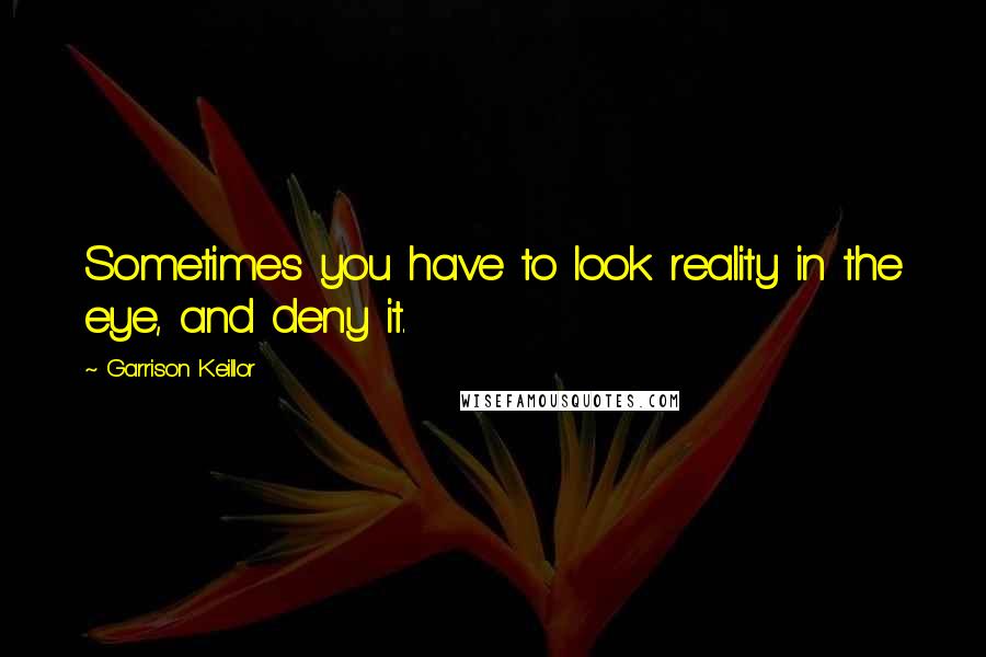 Garrison Keillor Quotes: Sometimes you have to look reality in the eye, and deny it.