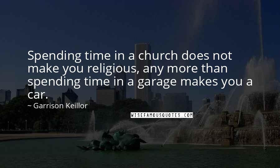 Garrison Keillor Quotes: Spending time in a church does not make you religious, any more than spending time in a garage makes you a car.