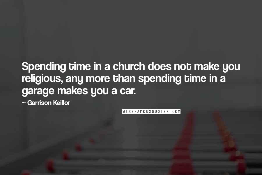 Garrison Keillor Quotes: Spending time in a church does not make you religious, any more than spending time in a garage makes you a car.