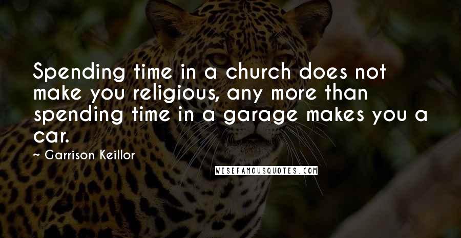 Garrison Keillor Quotes: Spending time in a church does not make you religious, any more than spending time in a garage makes you a car.