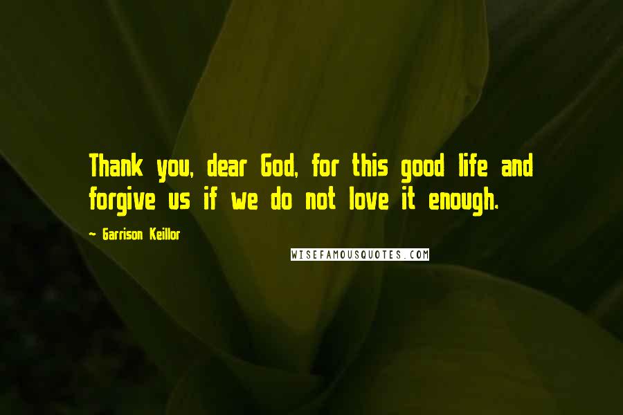 Garrison Keillor Quotes: Thank you, dear God, for this good life and forgive us if we do not love it enough.