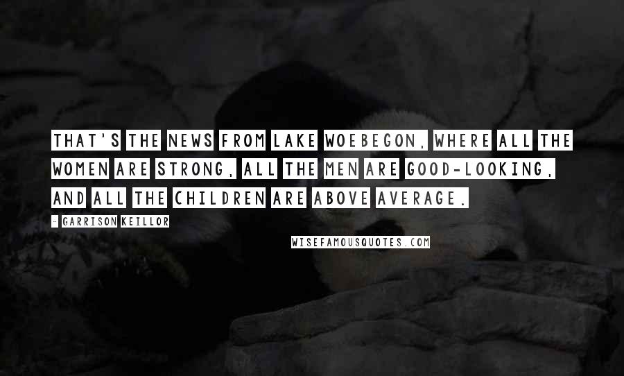 Garrison Keillor Quotes: That's the news from Lake Woebegon, where all the women are strong, all the men are good-looking, and all the children are above average.
