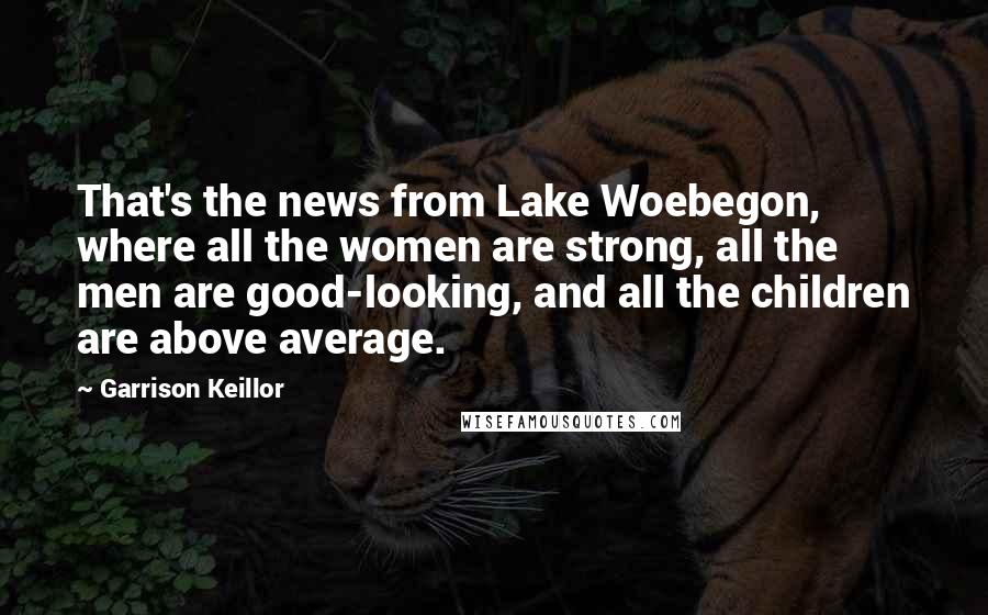 Garrison Keillor Quotes: That's the news from Lake Woebegon, where all the women are strong, all the men are good-looking, and all the children are above average.