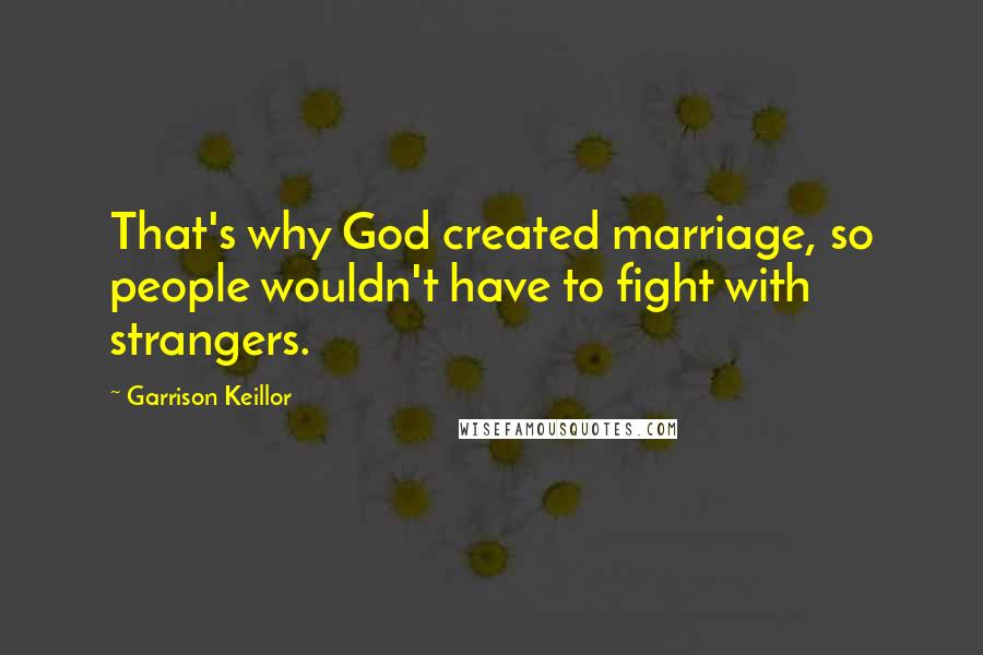 Garrison Keillor Quotes: That's why God created marriage, so people wouldn't have to fight with strangers.