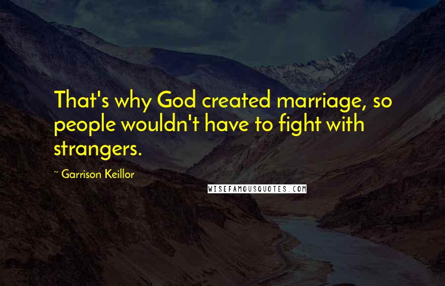 Garrison Keillor Quotes: That's why God created marriage, so people wouldn't have to fight with strangers.