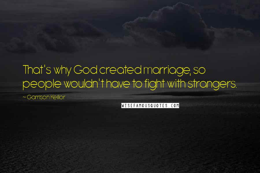 Garrison Keillor Quotes: That's why God created marriage, so people wouldn't have to fight with strangers.