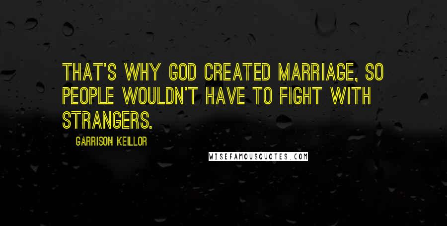 Garrison Keillor Quotes: That's why God created marriage, so people wouldn't have to fight with strangers.