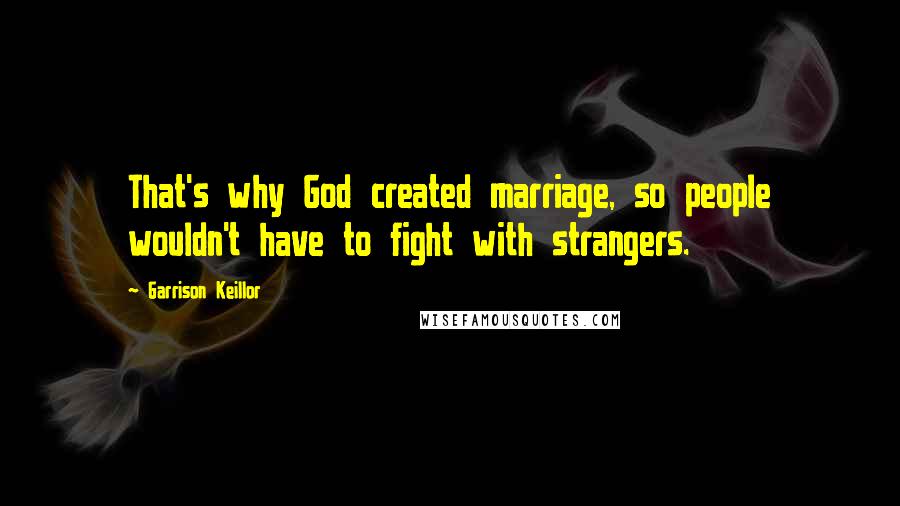 Garrison Keillor Quotes: That's why God created marriage, so people wouldn't have to fight with strangers.