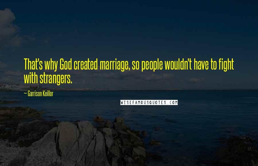 Garrison Keillor Quotes: That's why God created marriage, so people wouldn't have to fight with strangers.