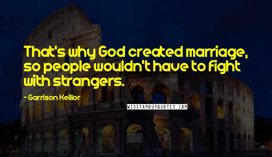 Garrison Keillor Quotes: That's why God created marriage, so people wouldn't have to fight with strangers.