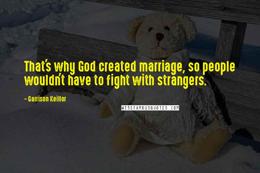 Garrison Keillor Quotes: That's why God created marriage, so people wouldn't have to fight with strangers.