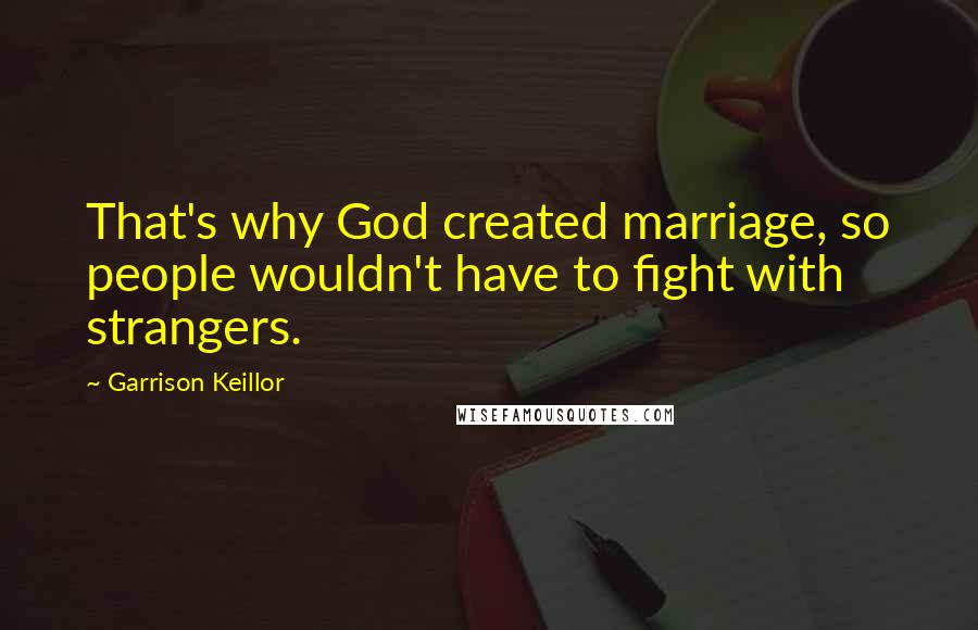 Garrison Keillor Quotes: That's why God created marriage, so people wouldn't have to fight with strangers.