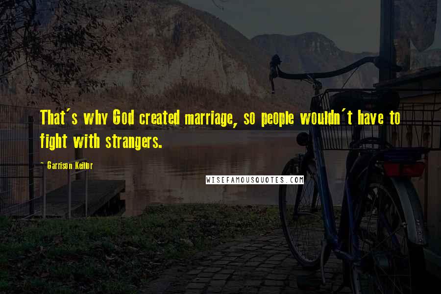 Garrison Keillor Quotes: That's why God created marriage, so people wouldn't have to fight with strangers.