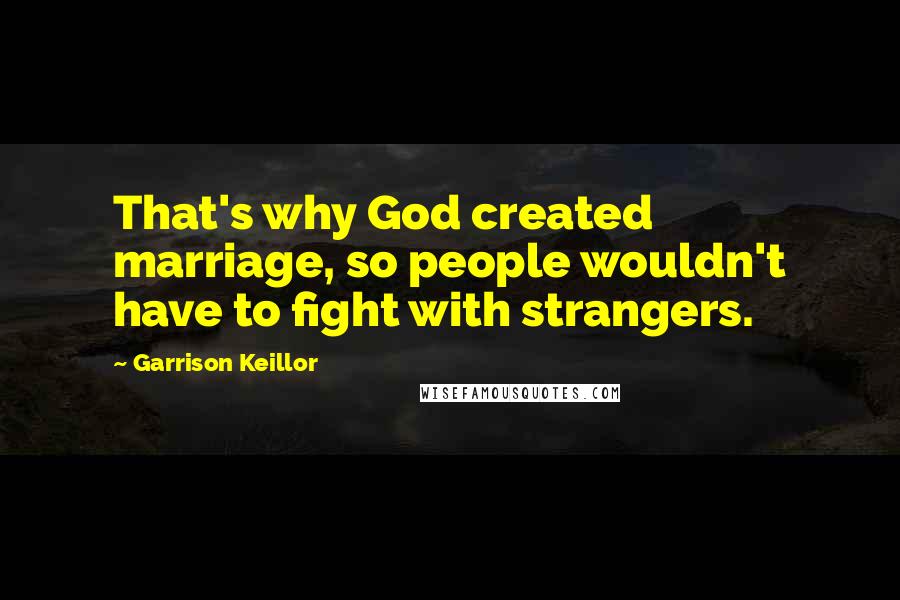 Garrison Keillor Quotes: That's why God created marriage, so people wouldn't have to fight with strangers.