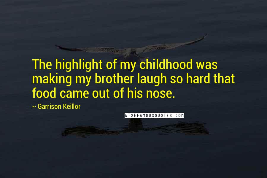 Garrison Keillor Quotes: The highlight of my childhood was making my brother laugh so hard that food came out of his nose.