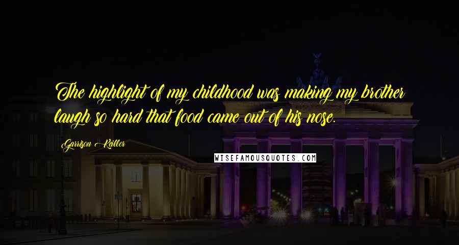Garrison Keillor Quotes: The highlight of my childhood was making my brother laugh so hard that food came out of his nose.