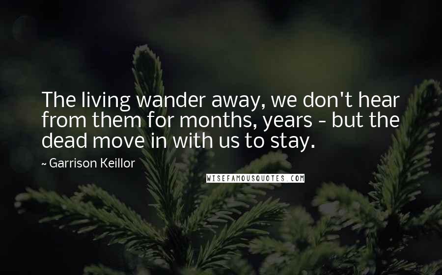 Garrison Keillor Quotes: The living wander away, we don't hear from them for months, years - but the dead move in with us to stay.