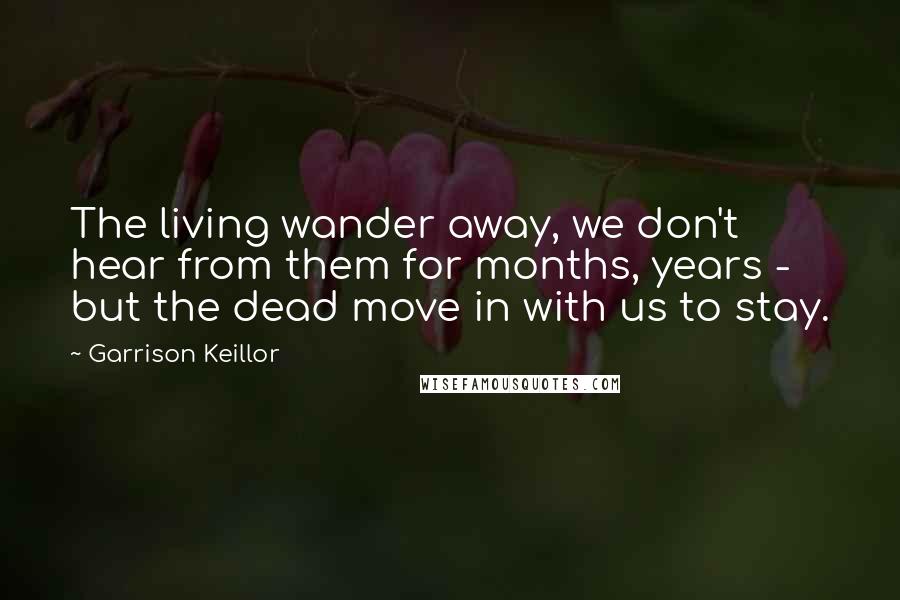 Garrison Keillor Quotes: The living wander away, we don't hear from them for months, years - but the dead move in with us to stay.