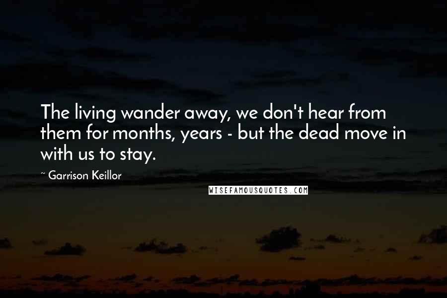 Garrison Keillor Quotes: The living wander away, we don't hear from them for months, years - but the dead move in with us to stay.