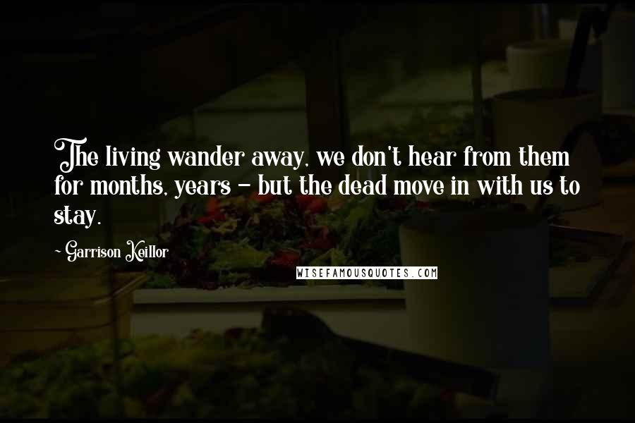 Garrison Keillor Quotes: The living wander away, we don't hear from them for months, years - but the dead move in with us to stay.