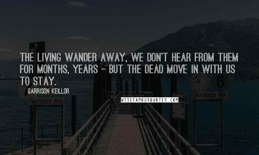 Garrison Keillor Quotes: The living wander away, we don't hear from them for months, years - but the dead move in with us to stay.
