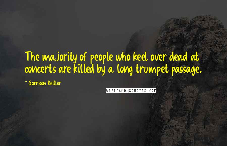 Garrison Keillor Quotes: The majority of people who keel over dead at concerts are killed by a long trumpet passage.