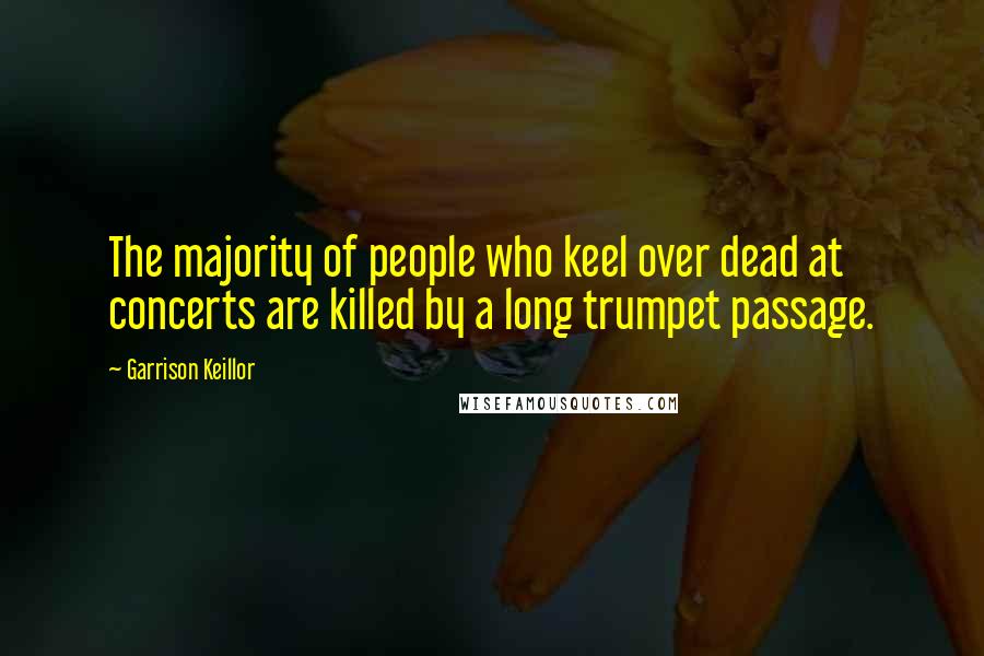 Garrison Keillor Quotes: The majority of people who keel over dead at concerts are killed by a long trumpet passage.