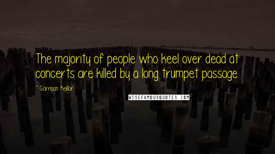 Garrison Keillor Quotes: The majority of people who keel over dead at concerts are killed by a long trumpet passage.