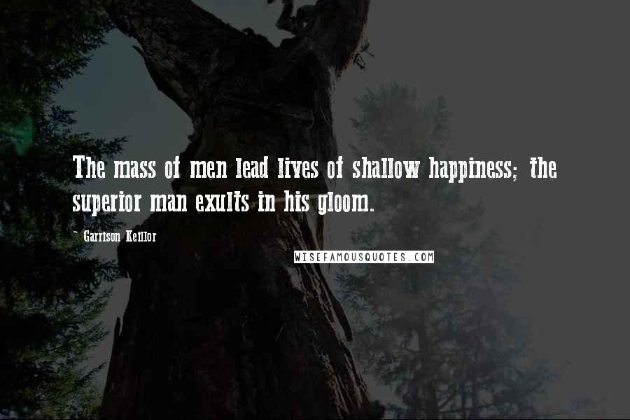 Garrison Keillor Quotes: The mass of men lead lives of shallow happiness; the superior man exults in his gloom.