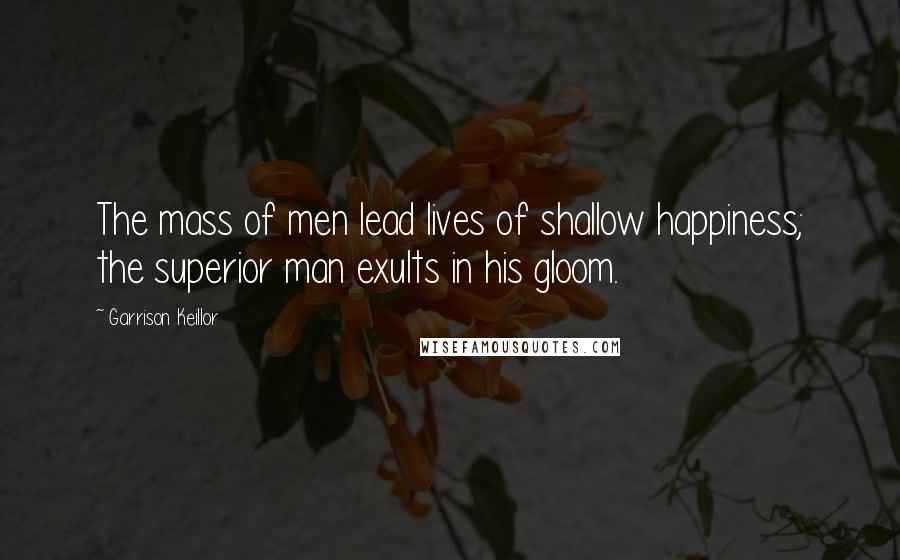 Garrison Keillor Quotes: The mass of men lead lives of shallow happiness; the superior man exults in his gloom.