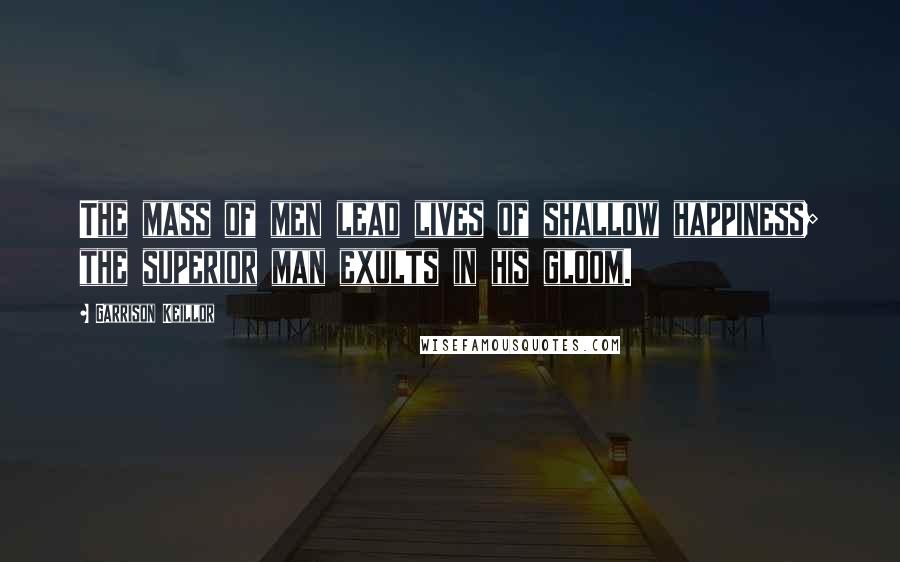 Garrison Keillor Quotes: The mass of men lead lives of shallow happiness; the superior man exults in his gloom.
