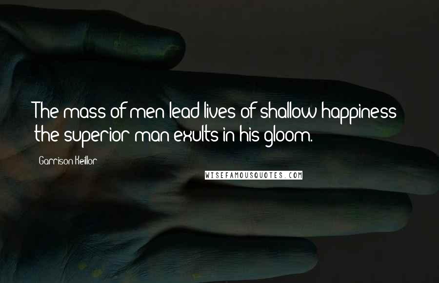 Garrison Keillor Quotes: The mass of men lead lives of shallow happiness; the superior man exults in his gloom.