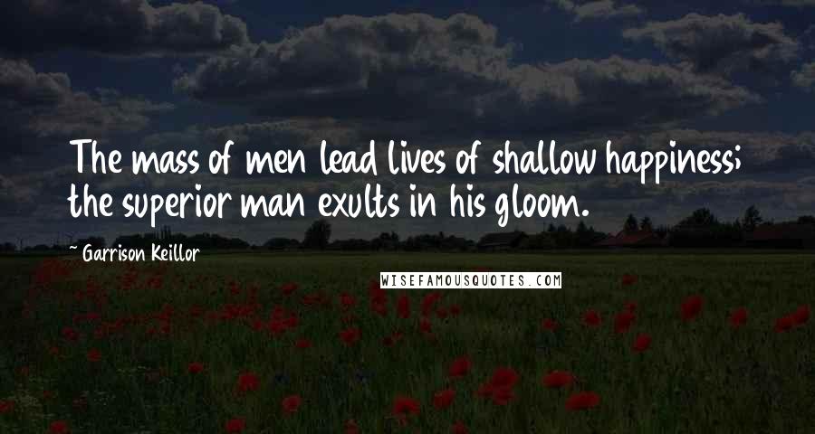 Garrison Keillor Quotes: The mass of men lead lives of shallow happiness; the superior man exults in his gloom.