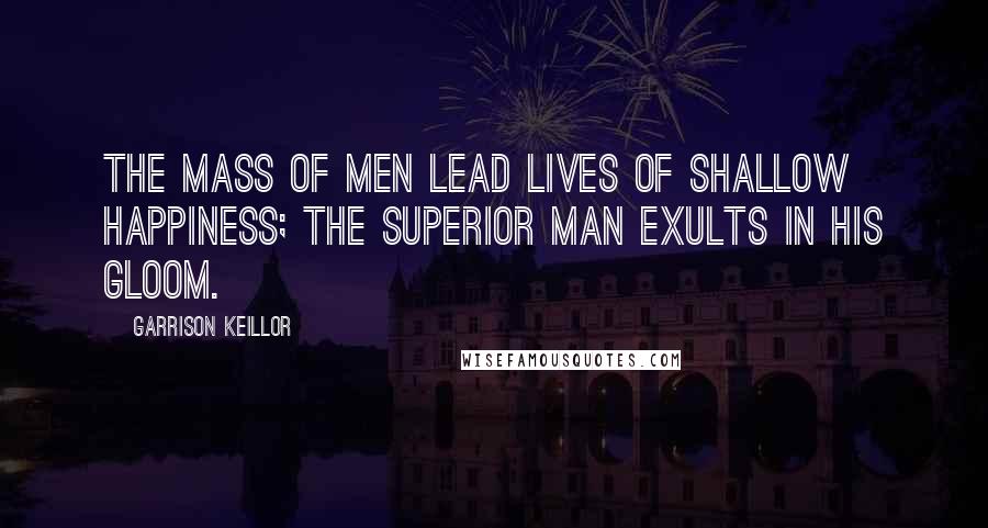 Garrison Keillor Quotes: The mass of men lead lives of shallow happiness; the superior man exults in his gloom.