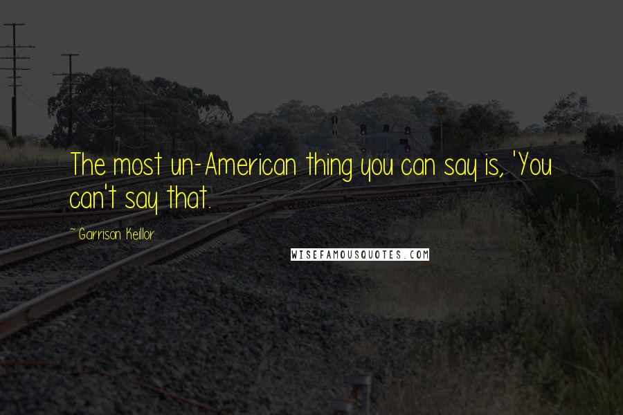 Garrison Keillor Quotes: The most un-American thing you can say is, 'You can't say that.