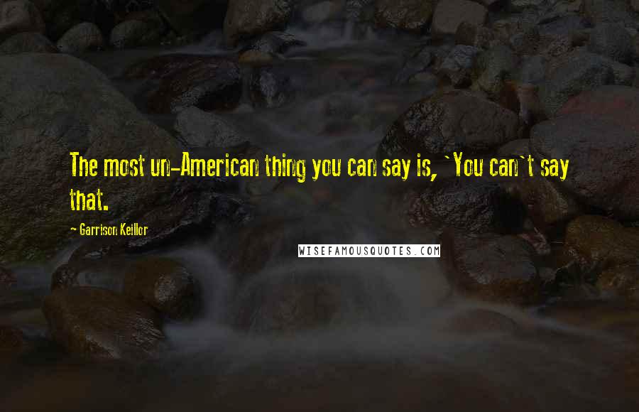 Garrison Keillor Quotes: The most un-American thing you can say is, 'You can't say that.