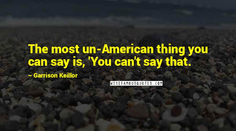 Garrison Keillor Quotes: The most un-American thing you can say is, 'You can't say that.