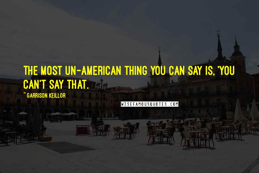 Garrison Keillor Quotes: The most un-American thing you can say is, 'You can't say that.