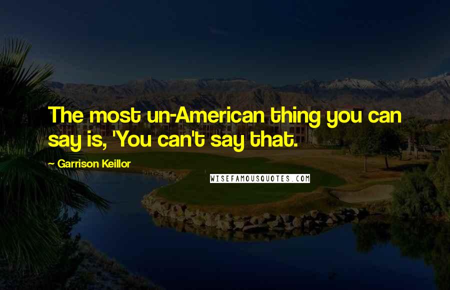 Garrison Keillor Quotes: The most un-American thing you can say is, 'You can't say that.