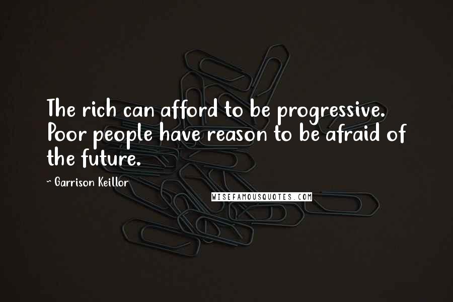 Garrison Keillor Quotes: The rich can afford to be progressive. Poor people have reason to be afraid of the future.