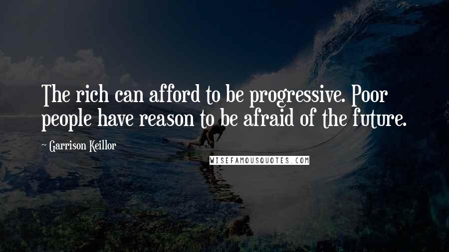 Garrison Keillor Quotes: The rich can afford to be progressive. Poor people have reason to be afraid of the future.