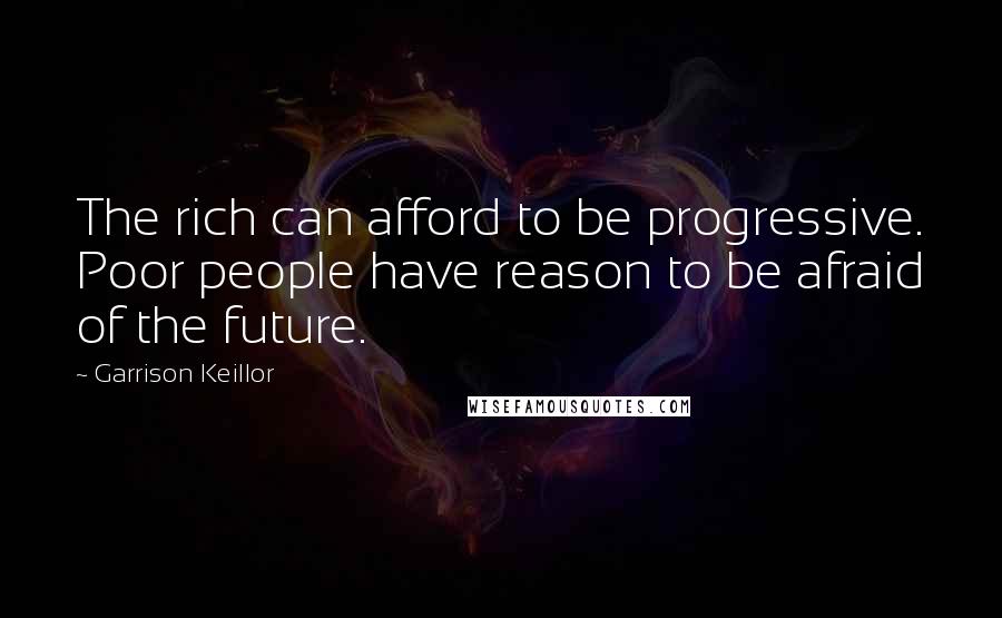 Garrison Keillor Quotes: The rich can afford to be progressive. Poor people have reason to be afraid of the future.