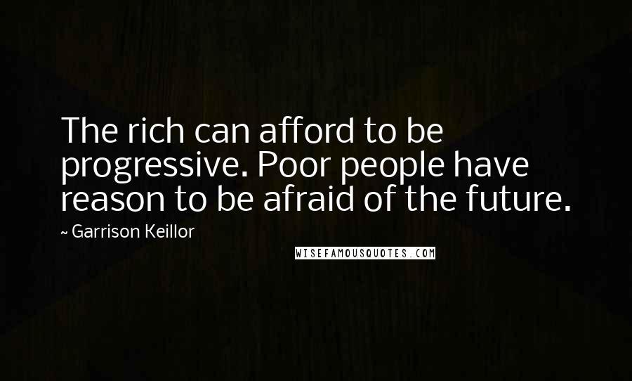 Garrison Keillor Quotes: The rich can afford to be progressive. Poor people have reason to be afraid of the future.