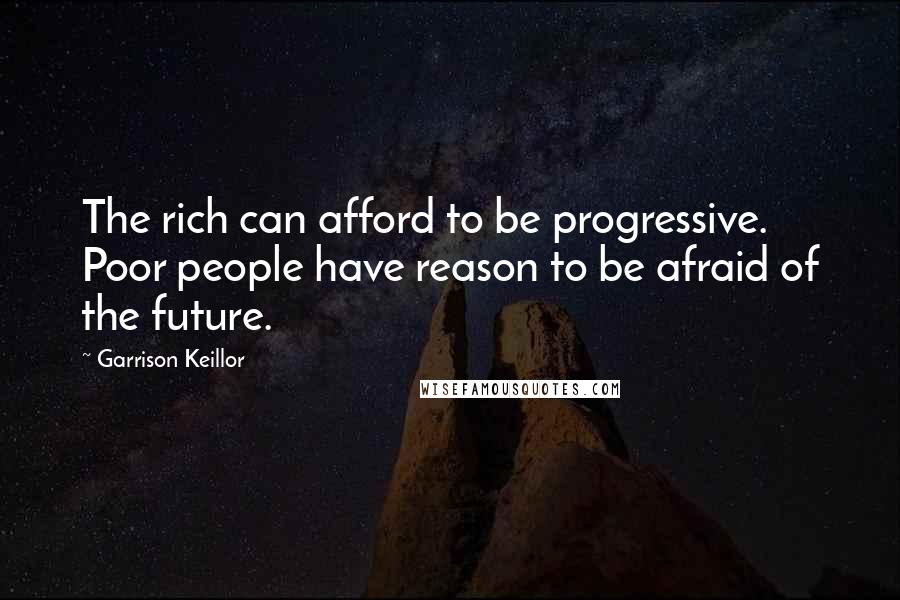 Garrison Keillor Quotes: The rich can afford to be progressive. Poor people have reason to be afraid of the future.
