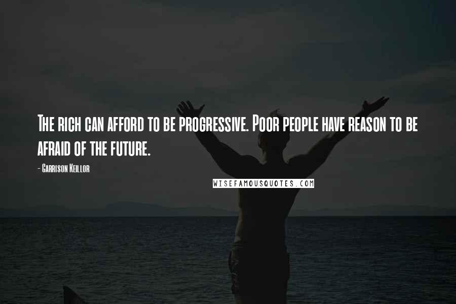 Garrison Keillor Quotes: The rich can afford to be progressive. Poor people have reason to be afraid of the future.
