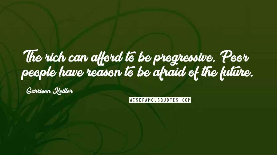 Garrison Keillor Quotes: The rich can afford to be progressive. Poor people have reason to be afraid of the future.
