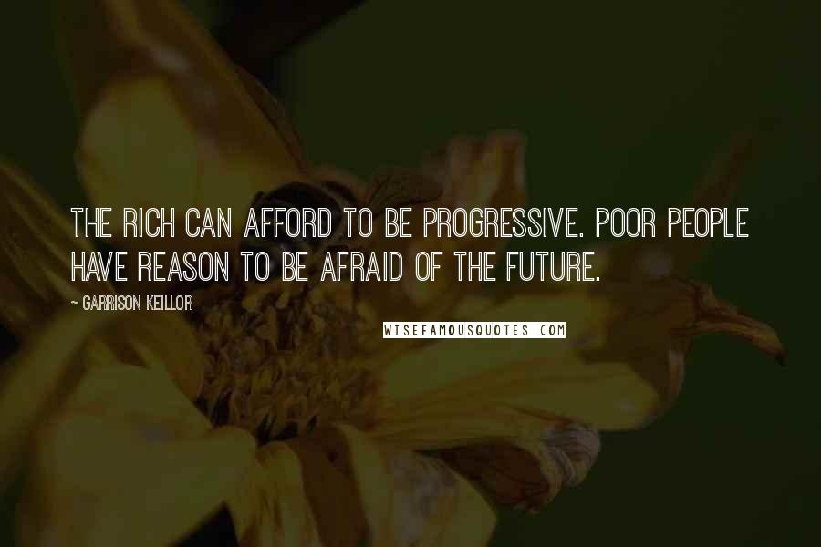 Garrison Keillor Quotes: The rich can afford to be progressive. Poor people have reason to be afraid of the future.