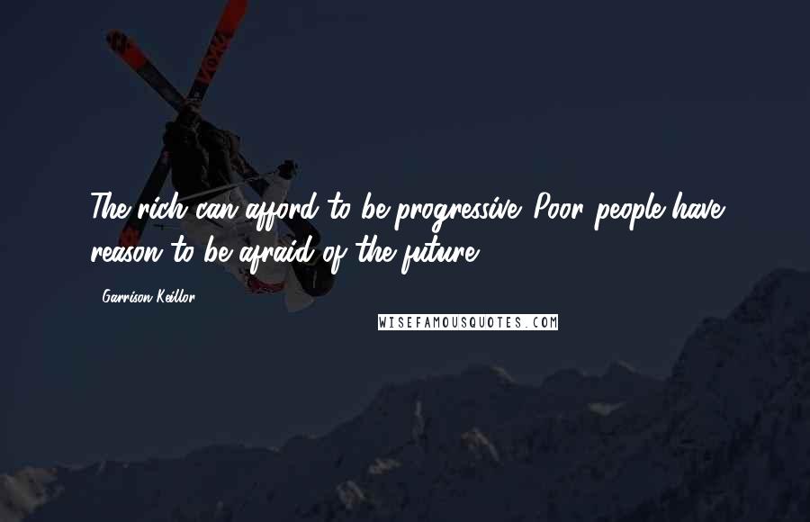 Garrison Keillor Quotes: The rich can afford to be progressive. Poor people have reason to be afraid of the future.