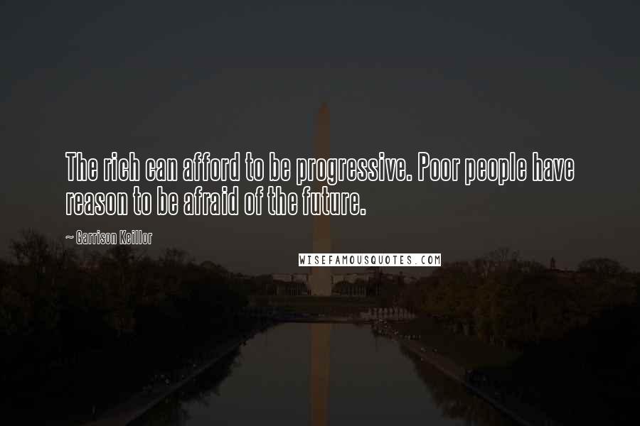 Garrison Keillor Quotes: The rich can afford to be progressive. Poor people have reason to be afraid of the future.